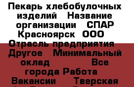 Пекарь хлебобулочных изделий › Название организации ­ СПАР-Красноярск, ООО › Отрасль предприятия ­ Другое › Минимальный оклад ­ 18 000 - Все города Работа » Вакансии   . Тверская обл.,Вышний Волочек г.